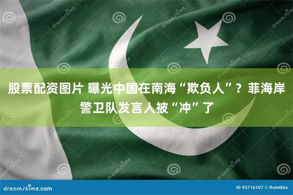 股票配资图片 曝光中国在南海“欺负人”？菲海岸警卫队发言人被“冲”了
