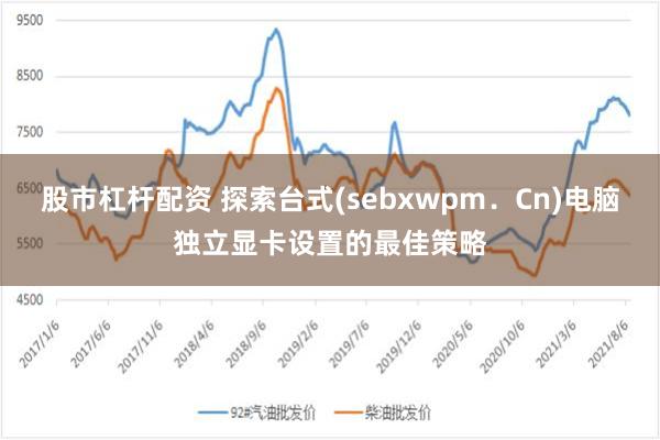 股市杠杆配资 探索台式(sebxwpm．Cn)电脑独立显卡设置的最佳策略