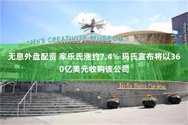 无息外盘配资 家乐氏涨约7.4% 玛氏宣布将以360亿美元收购该公司