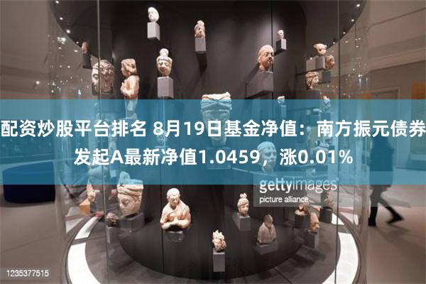 配资炒股平台排名 8月19日基金净值：南方振元债券发起A最新净值1.0459，涨0.01%
