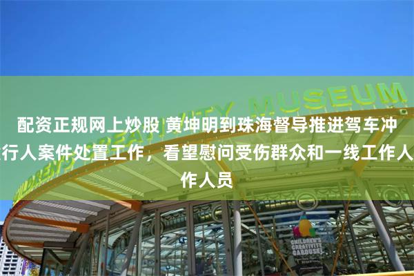 配资正规网上炒股 黄坤明到珠海督导推进驾车冲撞行人案件处置工作，看望慰问受伤群众和一线工作人员
