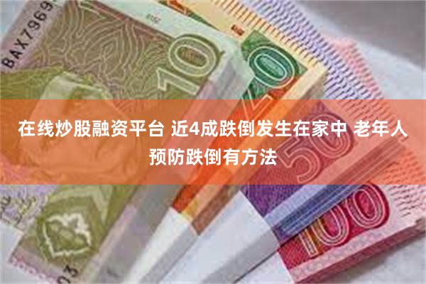 在线炒股融资平台 近4成跌倒发生在家中 老年人预防跌倒有方法