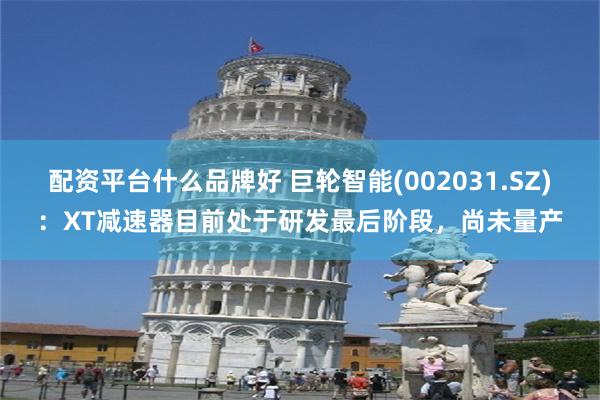 配资平台什么品牌好 巨轮智能(002031.SZ)：XT减速器目前处于研发最后阶段，尚未量产