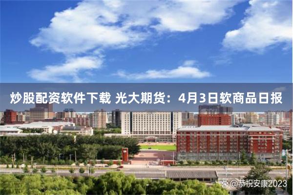 炒股配资软件下载 光大期货：4月3日软商品日报