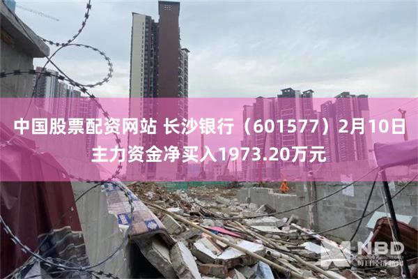 中国股票配资网站 长沙银行（601577）2月10日主力资金净买入1973.20万元