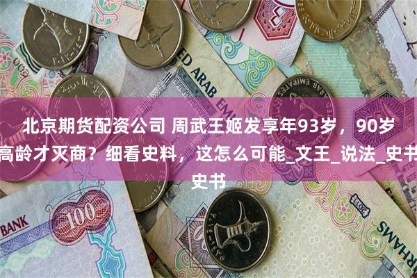 北京期货配资公司 周武王姬发享年93岁，90岁高龄才灭商？细看史料，这怎么可能_文王_说法_史书