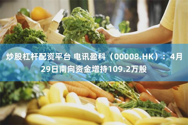 炒股杠杆配资平台 电讯盈科（00008.HK）：4月29日南向资金增持109.2万股