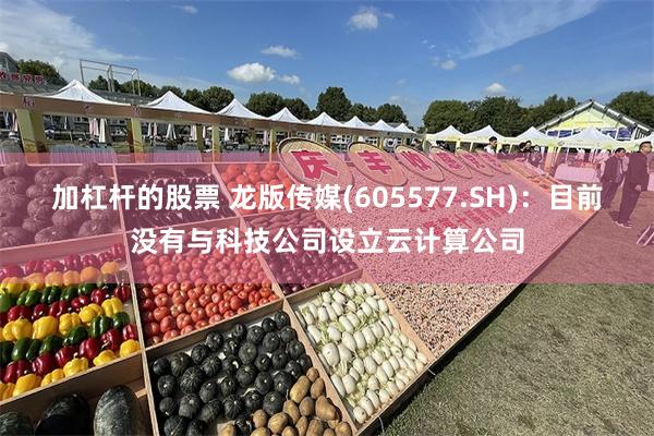 加杠杆的股票 龙版传媒(605577.SH)：目前没有与科技公司设立云计算公司