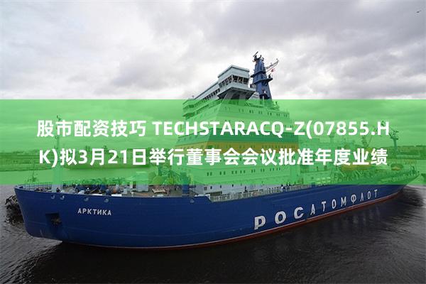 股市配资技巧 TECHSTARACQ-Z(07855.HK)拟3月21日举行董事会会议批准年度业绩