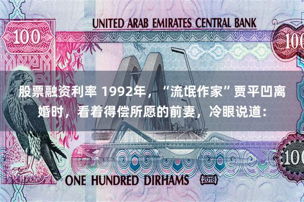股票融资利率 1992年，“流氓作家”贾平凹离婚时，看着得偿所愿的前妻，冷眼说道：