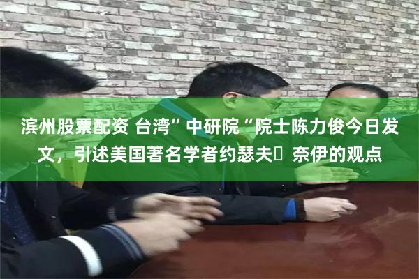 滨州股票配资 台湾”中研院“院士陈力俊今日发文，引述美国著名学者约瑟夫・奈伊的观点