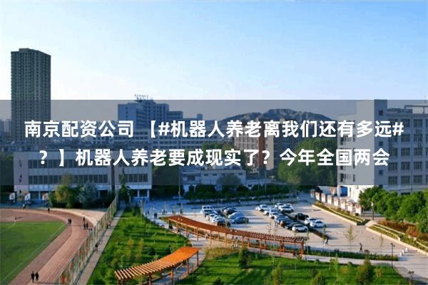 南京配资公司 【#机器人养老离我们还有多远#？】机器人养老要成现实了？今年全国两会