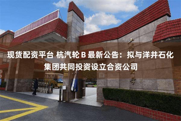 现货配资平台 杭汽轮Ｂ最新公告：拟与洋井石化集团共同投资设立合资公司