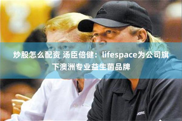 炒股怎么配资 汤臣倍健：lifespace为公司旗下澳洲专业益生菌品牌
