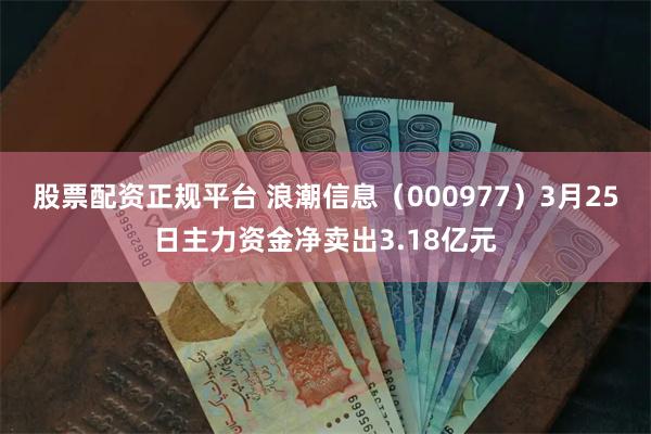 股票配资正规平台 浪潮信息（000977）3月25日主力资金净卖出3.18亿元