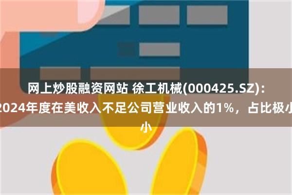 网上炒股融资网站 徐工机械(000425.SZ)：2024年度在美收入不足公司营业收入的1%，占比极小