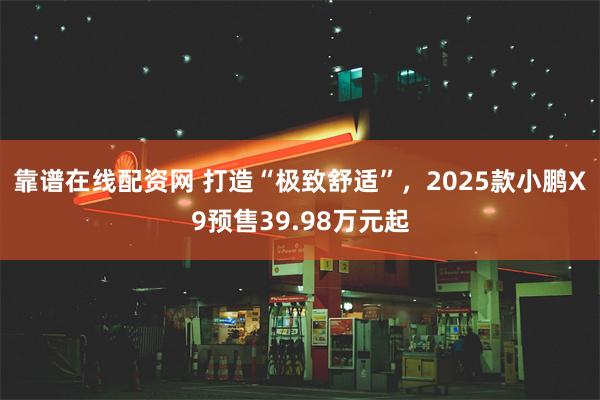靠谱在线配资网 打造“极致舒适”，2025款小鹏X9预售39.98万元起