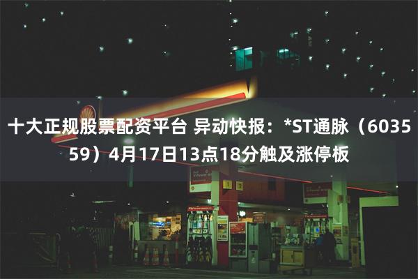 十大正规股票配资平台 异动快报：*ST通脉（603559）4月17日13点18分触及涨停板