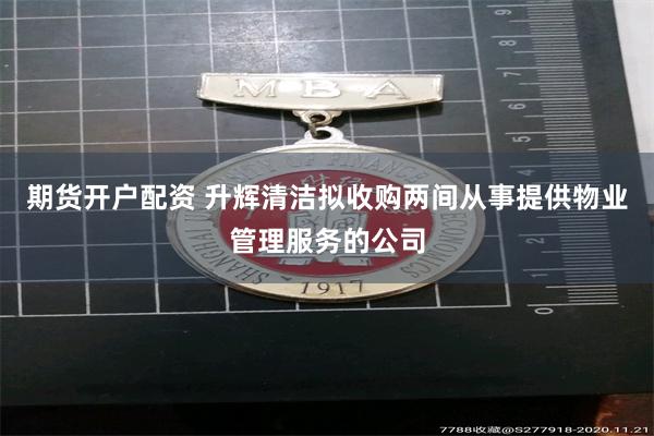 期货开户配资 升辉清洁拟收购两间从事提供物业管理服务的公司