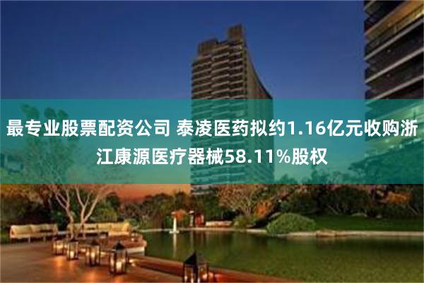 最专业股票配资公司 泰凌医药拟约1.16亿元收购浙江康源医疗器械58.11%股权
