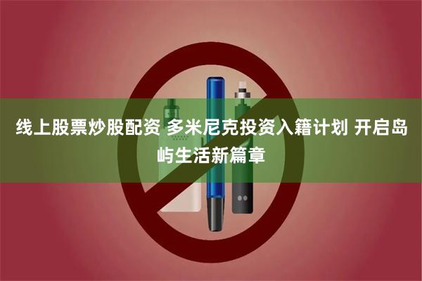 线上股票炒股配资 多米尼克投资入籍计划 开启岛屿生活新篇章