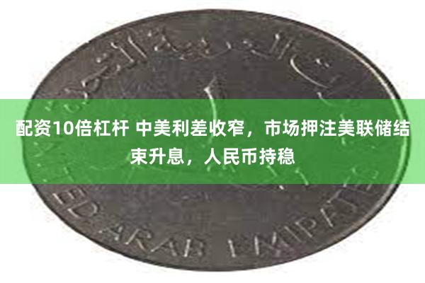 配资10倍杠杆 中美利差收窄，市场押注美联储结束升息，人民币持稳