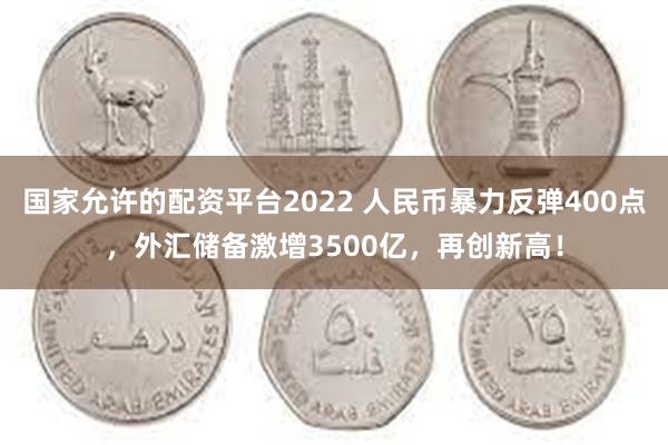 国家允许的配资平台2022 人民币暴力反弹400点，外汇储备激增3500亿，再创新高！