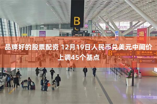 品牌好的股票配资 12月19日人民币兑美元中间价上调45个基点