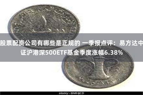 股票配资公司有哪些是正规的 一季报点评：易方达中证沪港深500ETF基金季度涨幅6.38%