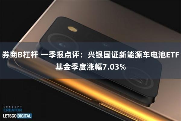 券商B杠杆 一季报点评：兴银国证新能源车电池ETF基金季度涨幅7.03%