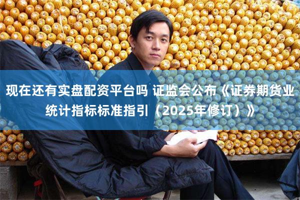 现在还有实盘配资平台吗 证监会公布《证券期货业统计指标标准指引（2025年修订）》
