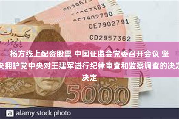杨方线上配资股票 中国证监会党委召开会议 坚决拥护党中央对王建军进行纪律审查和监察调查的决定