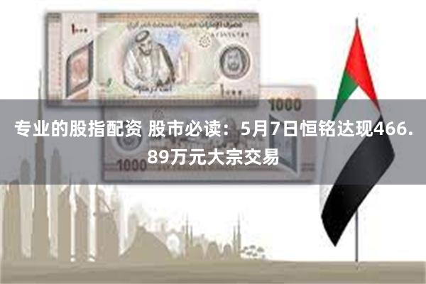 专业的股指配资 股市必读：5月7日恒铭达现466.89万元大宗交易