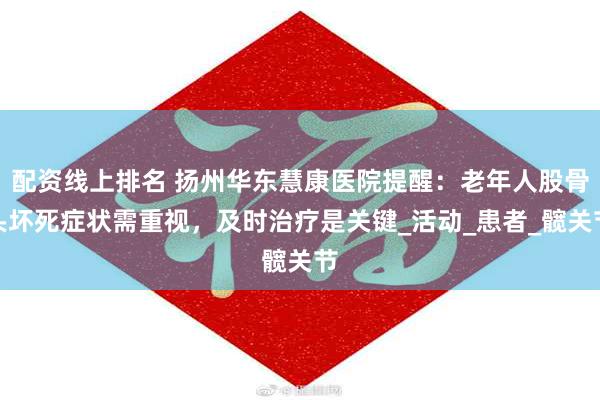 配资线上排名 扬州华东慧康医院提醒：老年人股骨头坏死症状需重视，及时治疗是关键_活动_患者_髋关节