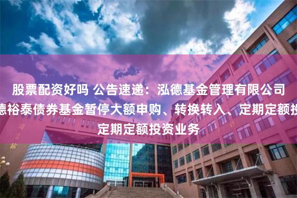 股票配资好吗 公告速递：泓德基金管理有限公司关于泓德裕泰债券基金暂停大额申购、转换转入、定期定额投资业务