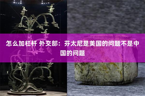 怎么加杠杆 外交部：芬太尼是美国的问题不是中国的问题