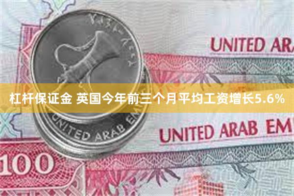 杠杆保证金 英国今年前三个月平均工资增长5.6%