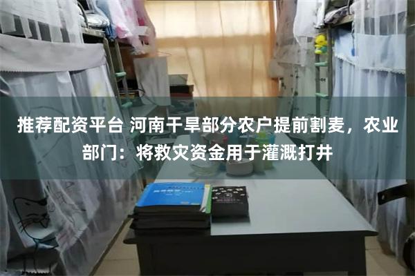 推荐配资平台 河南干旱部分农户提前割麦，农业部门：将救灾资金用于灌溉打井