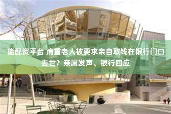 能配资平台 病重老人被要求亲自取钱在银行门口去世？亲属发声、银行回应