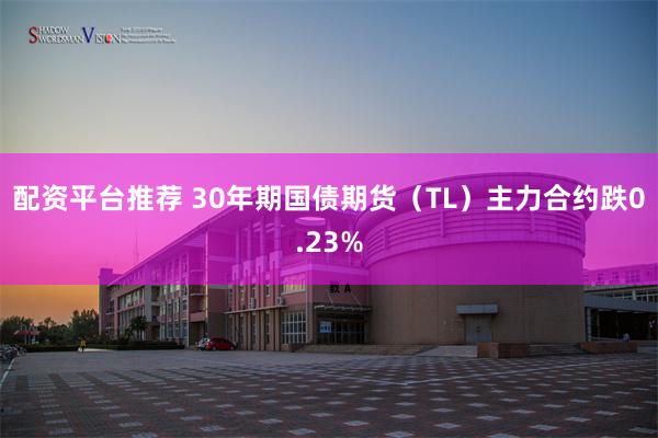 配资平台推荐 30年期国债期货（TL）主力合约跌0.23%