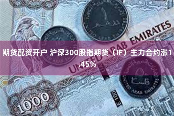 期货配资开户 沪深300股指期货（IF）主力合约涨1.45%