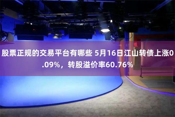 股票正规的交易平台有哪些 5月16日江山转债上涨0.09%，转股溢价率60.76%