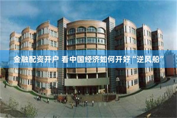 金融配资开户 看中国经济如何开好“逆风船”