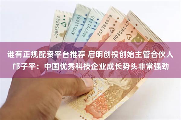 谁有正规配资平台推荐 启明创投创始主管合伙人邝子平：中国优秀科技企业成长势头非常强劲
