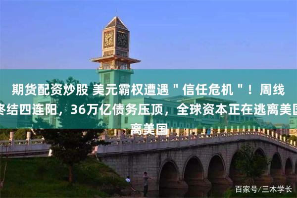 期货配资炒股 美元霸权遭遇＂信任危机＂！周线终结四连阳，36万亿债务压顶，全球资本正在逃离美国