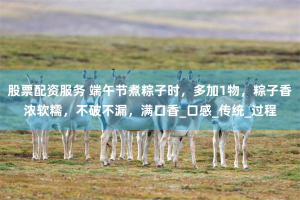 股票配资服务 端午节煮粽子时，多加1物，粽子香浓软糯，不破不漏，满口香_口感_传统_过程