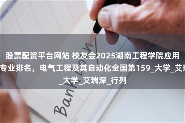 股票配资平台网站 校友会2025湖南工程学院应用技术学院专业排名，电气工程及其自动化全国第159_大学_艾瑞深_行列