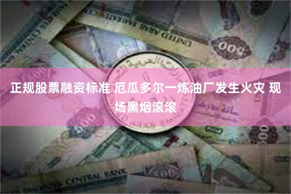 正规股票融资标准 厄瓜多尔一炼油厂发生火灾 现场黑烟滚滚