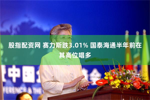 股指配资网 赛力斯跌3.01% 国泰海通半年前在其高位唱多