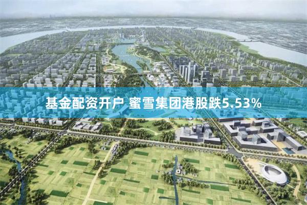 基金配资开户 蜜雪集团港股跌5.53%
